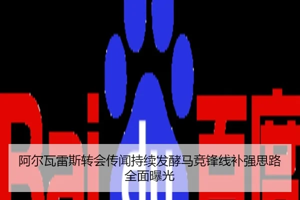 阿尔瓦雷斯转会传闻持续发酵马竞锋线补强思路全面曝光