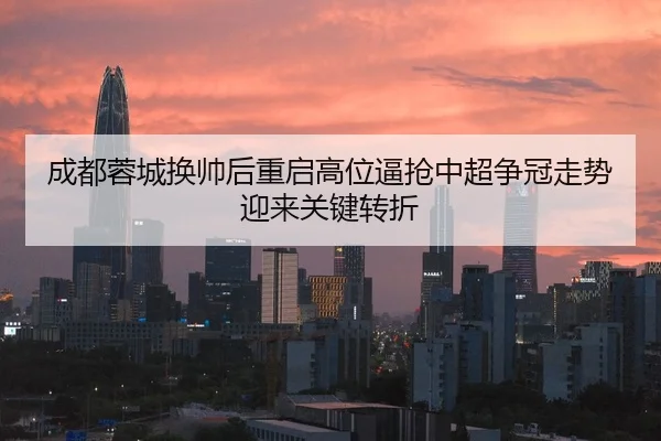 成都蓉城换帅后重启高位逼抢中超争冠走势迎来关键转折